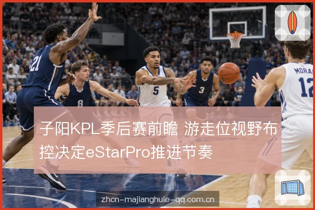 子阳KPL季后赛前瞻 游走位视野布控决定eStarPro推进节奏