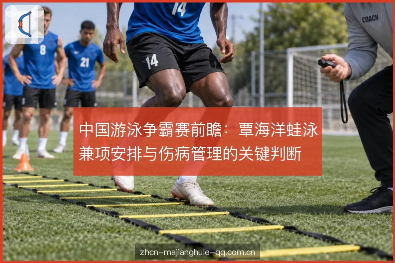 中国游泳争霸赛前瞻：覃海洋蛙泳兼项安排与伤病管理的关键判断