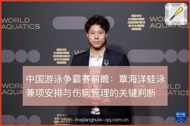 中国游泳争霸赛前瞻:覃海洋蛙泳兼项安排与伤病管理的关键判断 中国游泳争霸赛前瞻:覃海洋蛙泳兼项安排与伤病管理的关键判断