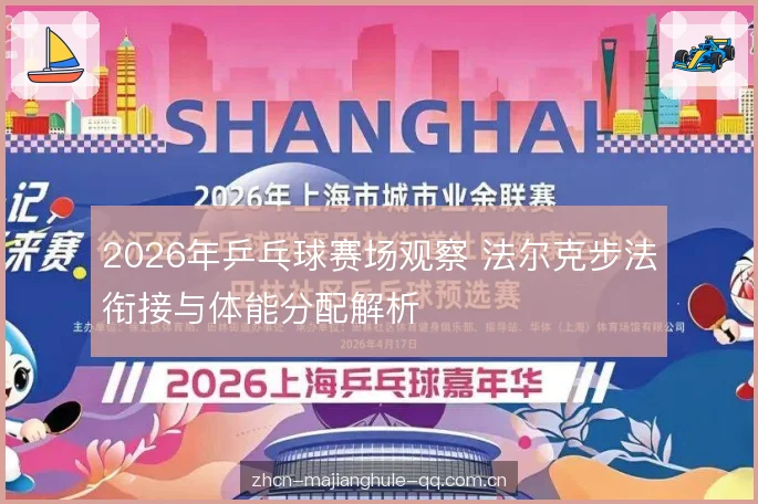 2026年乒乓球赛场观察 法尔克步法衔接与体能分配解析