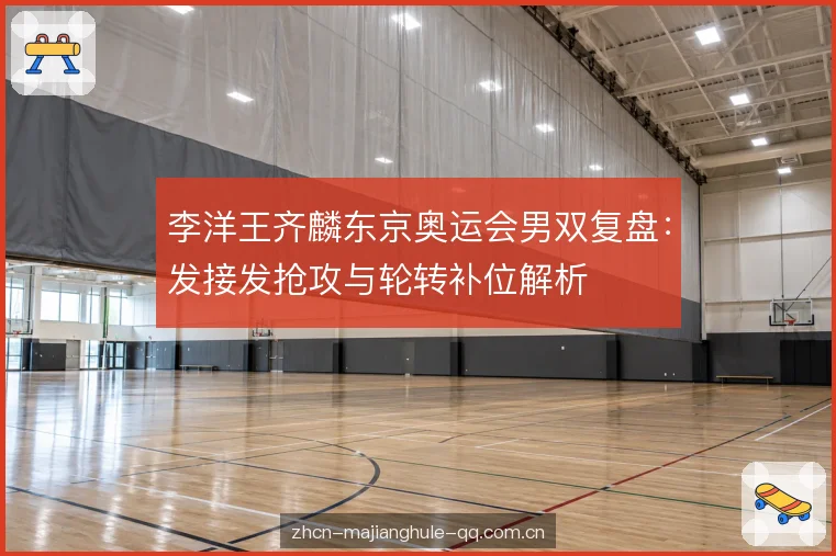 李洋王齐麟东京奥运会男双复盘：发接发抢攻与轮转补位解析
